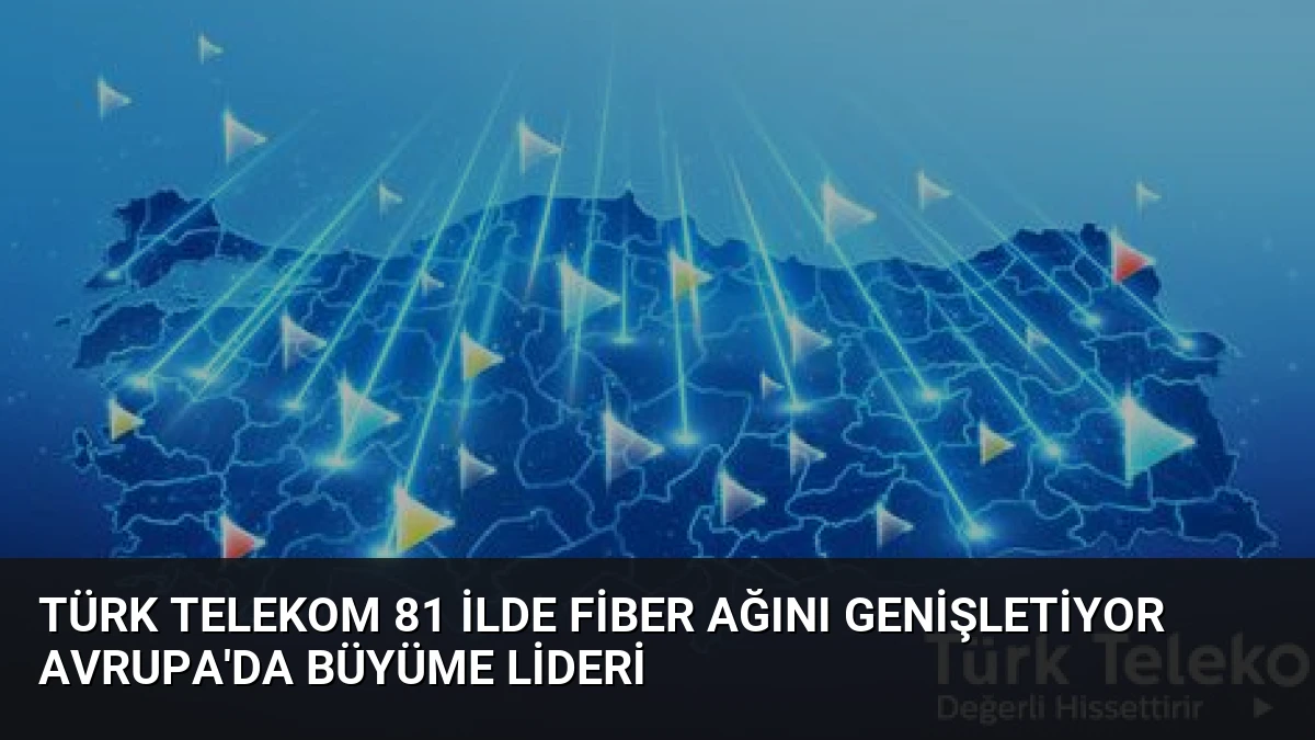 Türk Telekom 81 İlde Fiber Ağını Genişletiyor Avrupa’da Büyüme Lideri