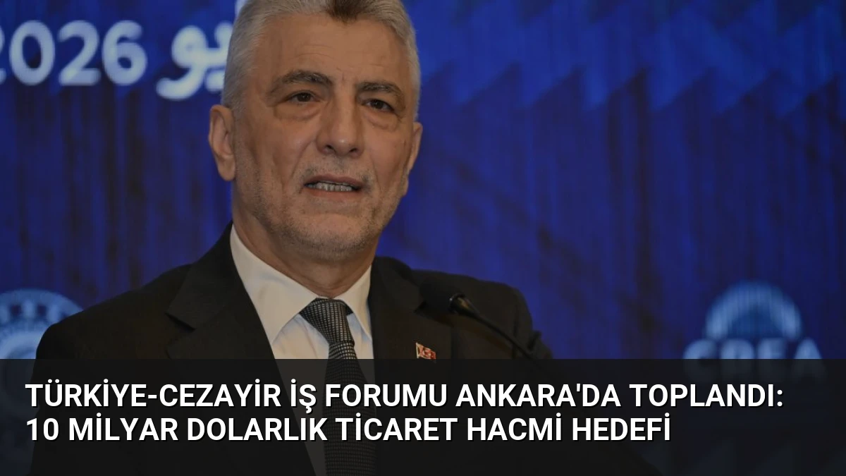 Türkiye-Cezayir İş Forumu Ankara’da Toplandı: 10 Milyar Dolarlık Ticaret Hacmi Hedefi