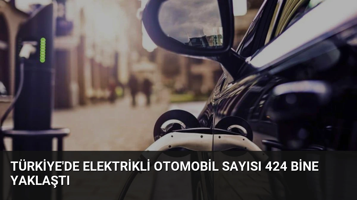 Türkiye’de Elektrikli Otomobil Sayısı 424 Bine Yaklaştı