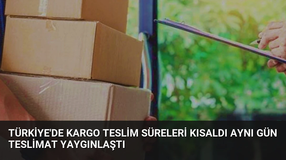 Türkiye’de Kargo Teslim Süreleri Kısaldı Aynı Gün Teslimat Yaygınlaştı