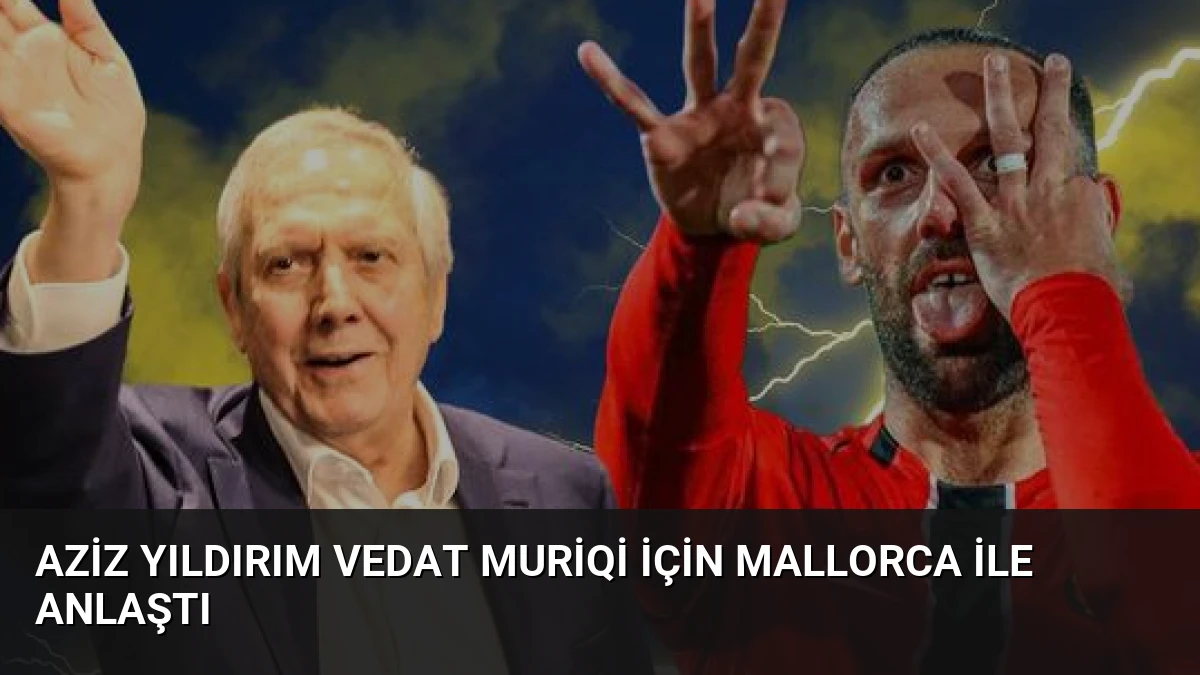 Aziz Yıldırım Vedat Muriqi İçin Mallorca ile Anlaştı