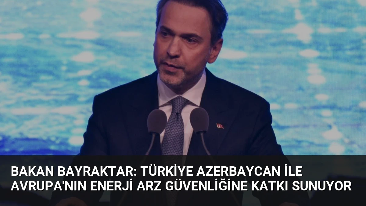 Bakan Bayraktar: Türkiye Azerbaycan ile Avrupa’nın Enerji Arz Güvenliğine Katkı Sunuyor