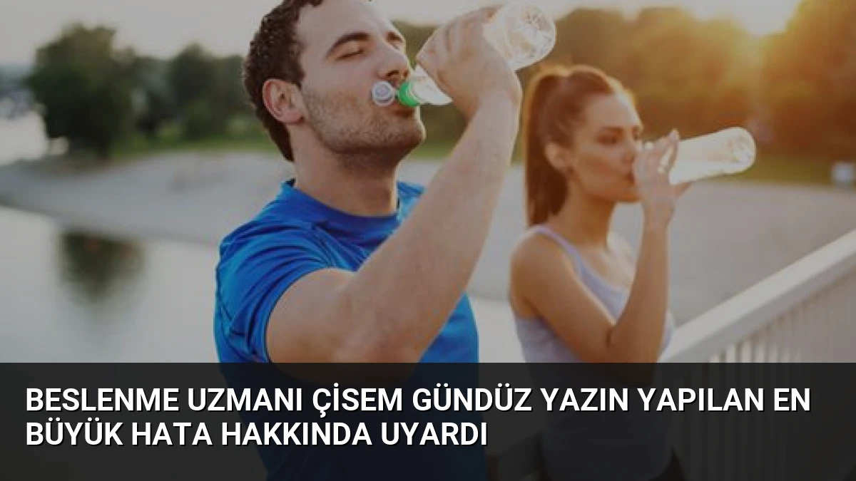 Beslenme Uzmanı Çisem Gündüz Yazın Yapılan En Büyük Hata Hakkında Uyardı