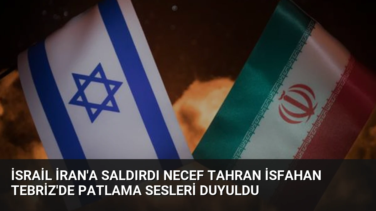 İsrail İran’a Saldırdı Necef Tahran İsfahan Tebriz’de Patlama Sesleri Duyuldu