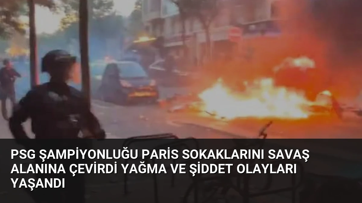 PSG Şampiyonluğu Paris Sokaklarını Savaş Alanına Çevirdi Yağma ve Şiddet Olayları Yaşandı