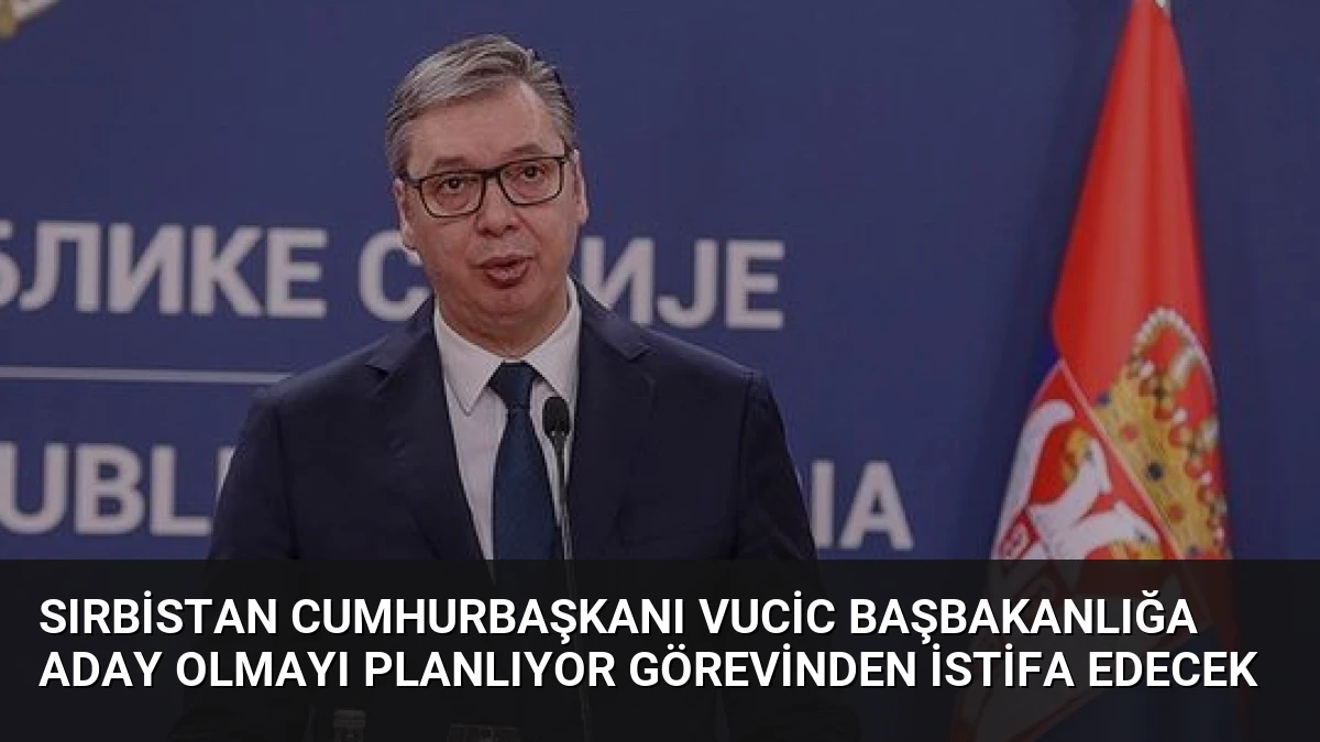 Sırbistan Cumhurbaşkanı Vucic Başbakanlığa Aday Olmayı Planlıyor Görevinden İstifa Edecek