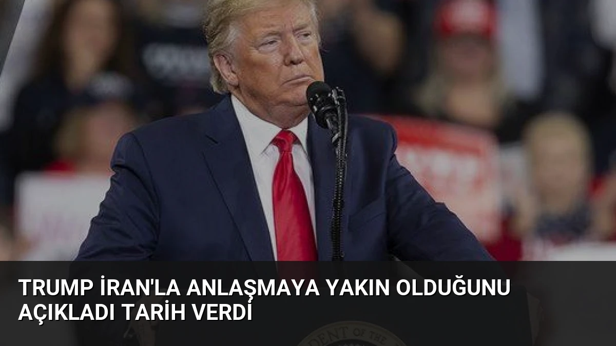 Trump İran’la Anlaşmaya Yakın Olduğunu Açıkladı Tarih Verdi