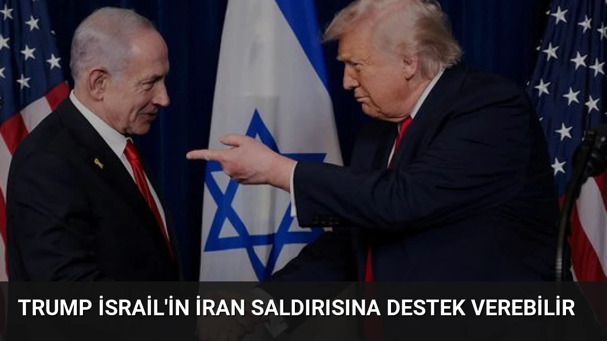 Trump İsrail’in İran Saldırısına Destek Verebilir