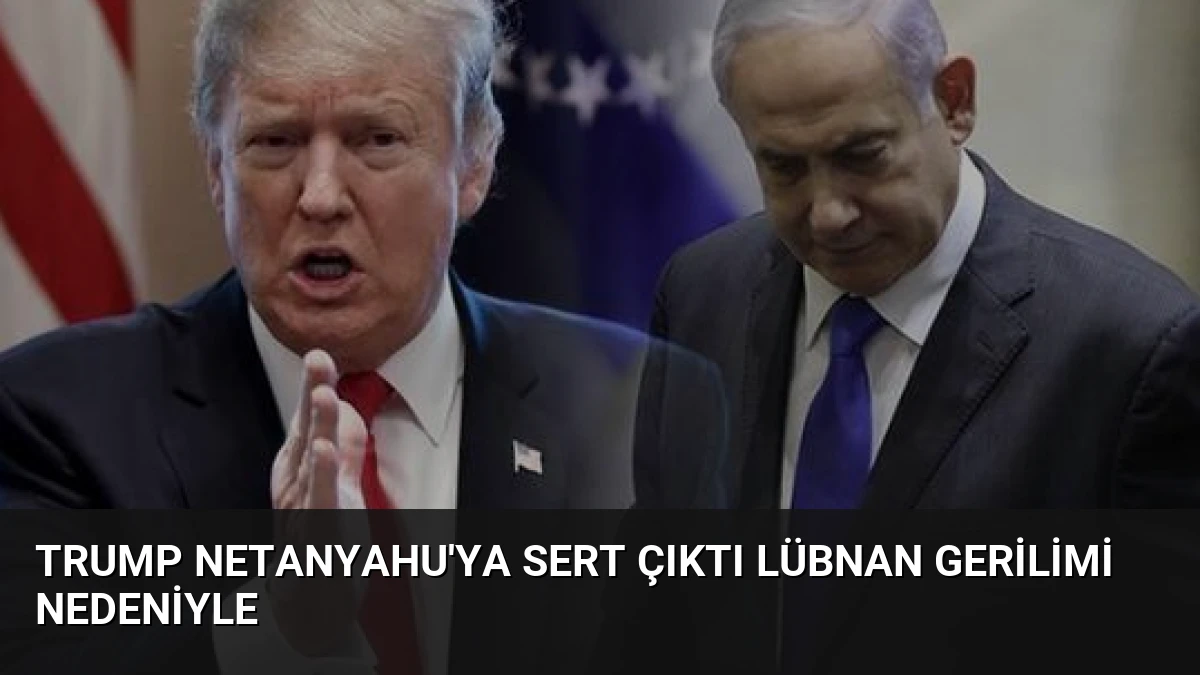 Trump Netanyahu’ya Sert Çıktı Lübnan Gerilimi Nedeniyle