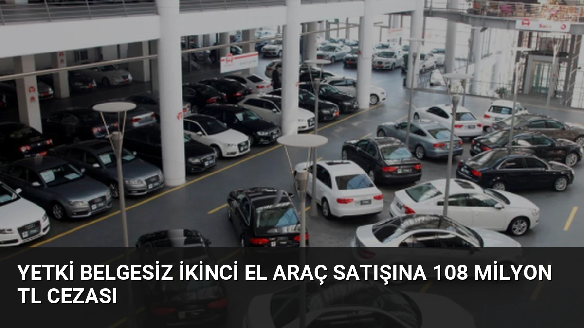 Yetki Belgesiz İkinci El Araç Satışına 108 Milyon TL Cezası