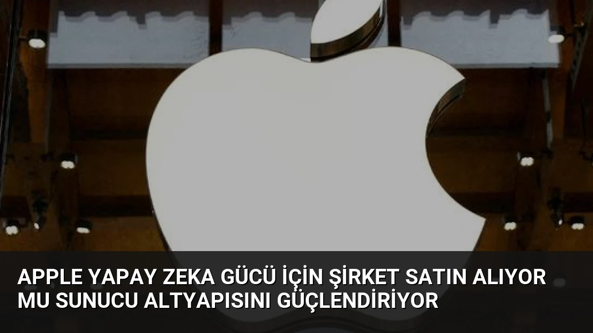 Apple Yapay Zeka Gücü İçin Şirket Satın Alıyor Mu Sunucu Altyapısını Güçlendiriyor