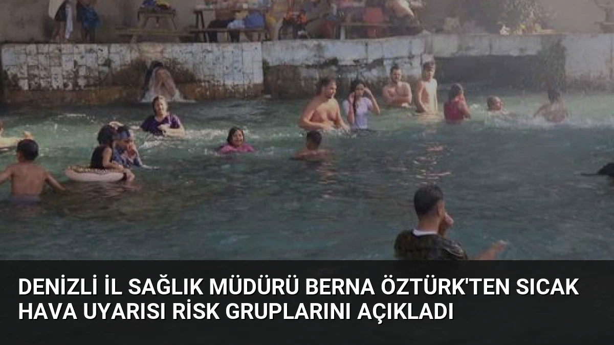 Denizli İl Sağlık Müdürü Berna Öztürk’ten Sıcak Hava Uyarısı Risk Gruplarını Açıkladı