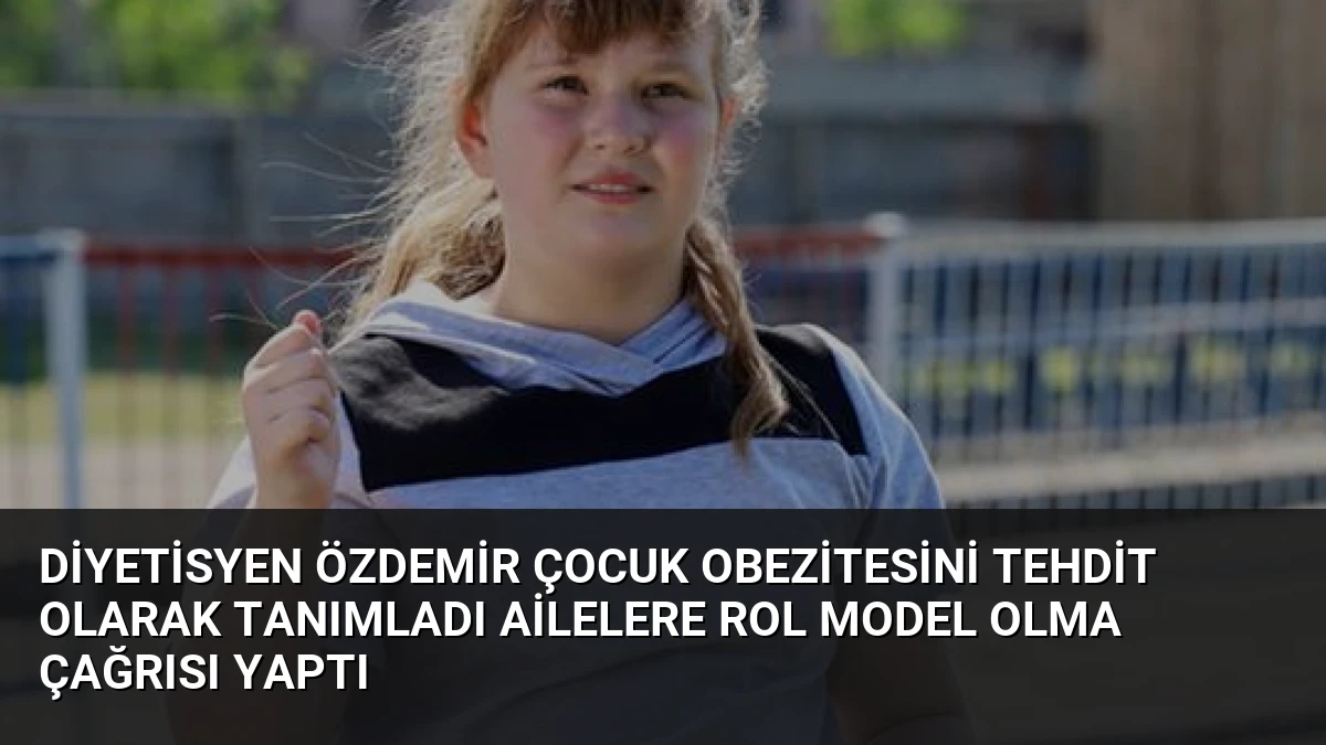 Diyetisyen Özdemir Çocuk Obezitesini Tehdit Olarak Tanımladı Ailelere Rol Model Olma Çağrısı Yaptı