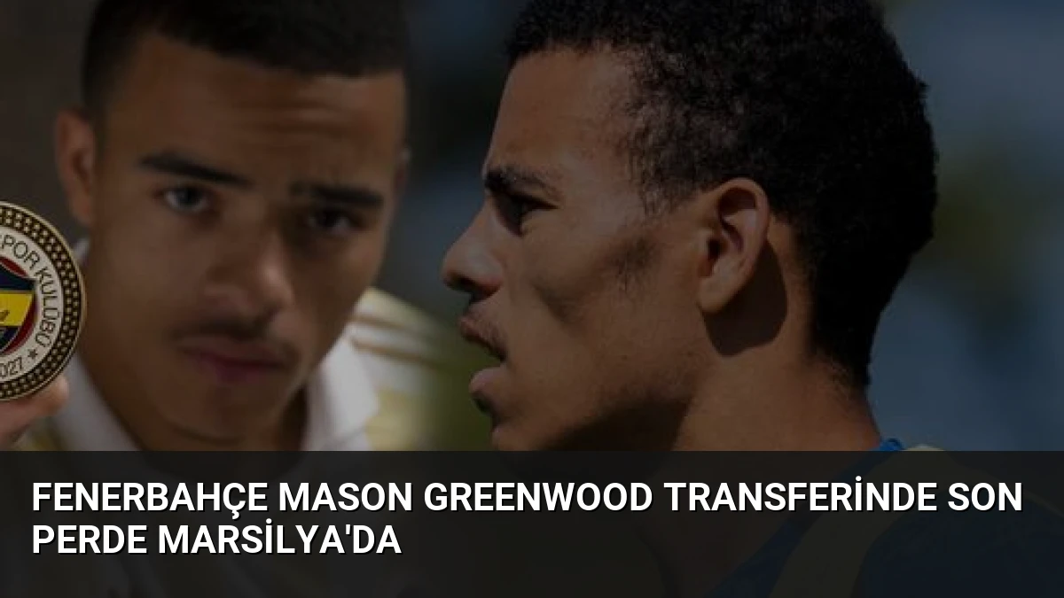 Fenerbahçe Mason Greenwood Transferinde Son Perde Marsilya’da