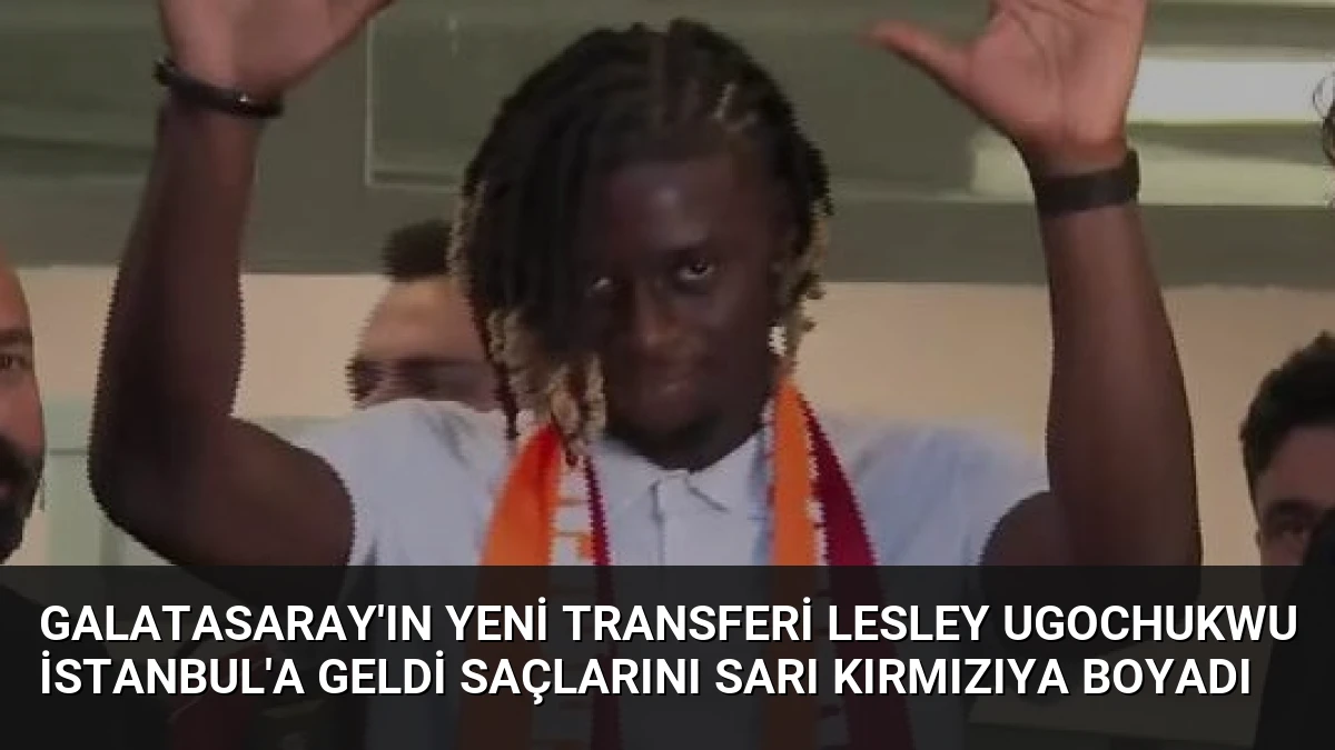 Galatasaray’ın Yeni Transferi Lesley Ugochukwu İstanbul’a Geldi Saçlarını Sarı Kırmızıya Boyadı