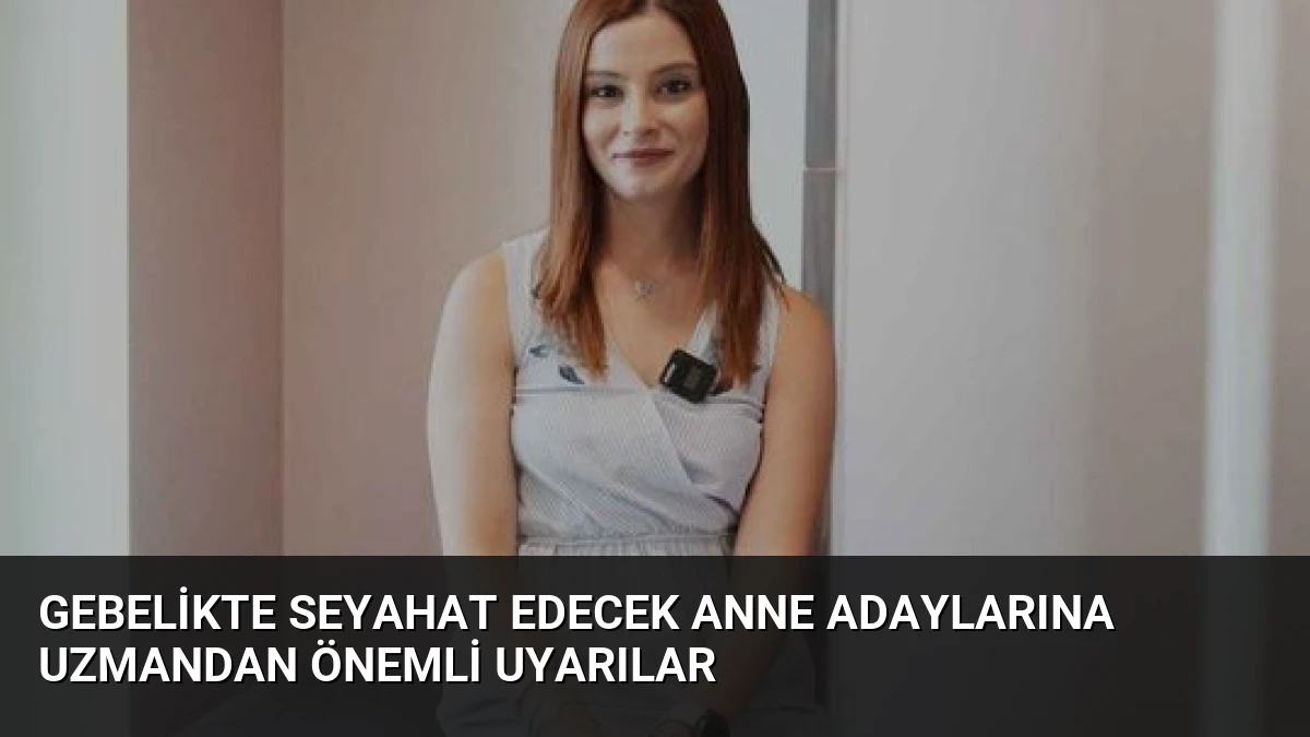 Gebelikte Seyahat Edecek Anne Adaylarına Uzmandan Önemli Uyarılar