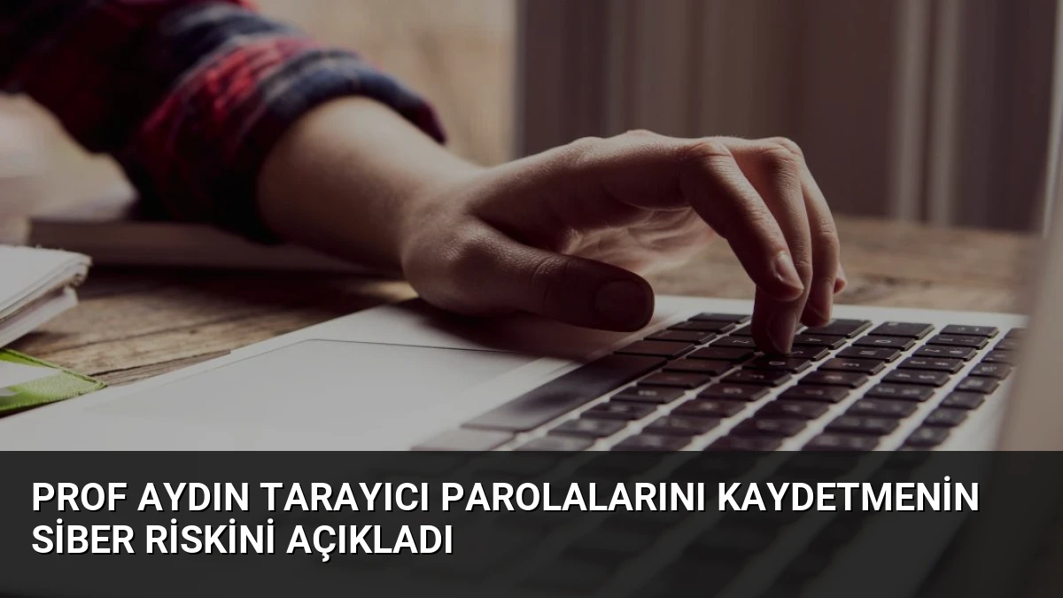 Prof Aydın Tarayıcı Parolalarını Kaydetmenin Siber Riskini Açıkladı