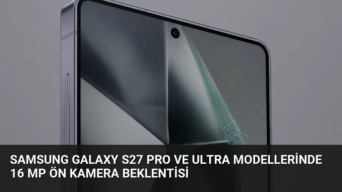 Samsung Galaxy S27 Pro ve Ultra Modellerinde 16 MP Ön Kamera Beklentisi