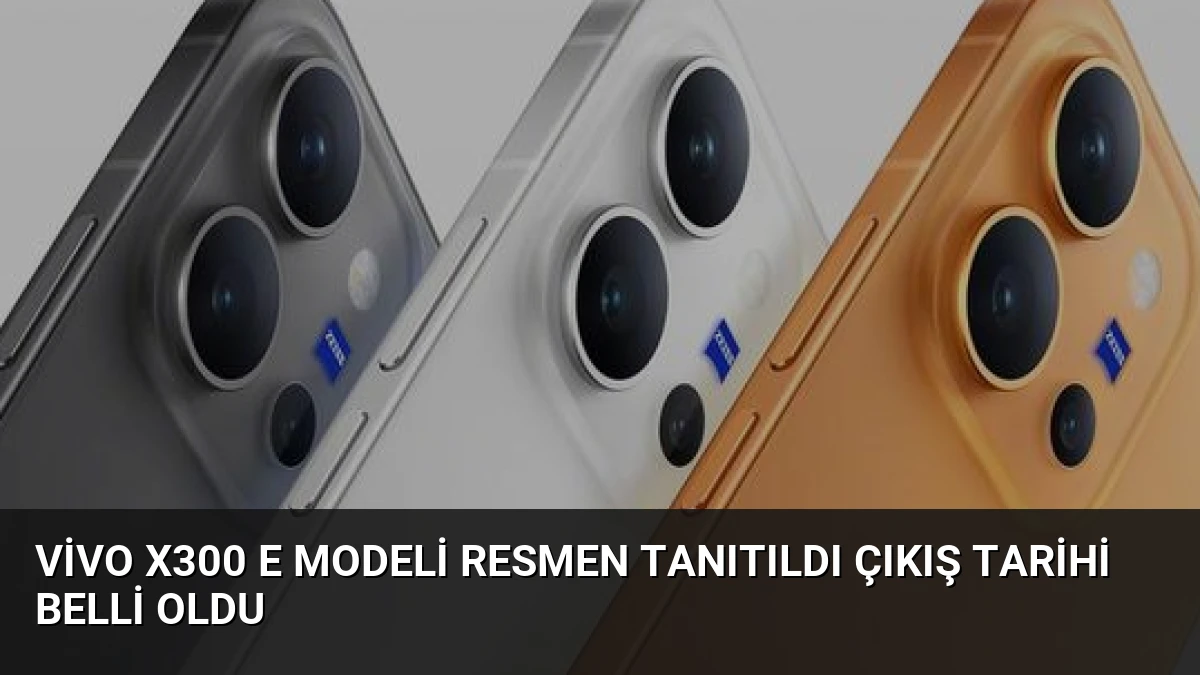 Vivo X300 E Modeli Resmen Tanıtıldı Çıkış Tarihi Belli Oldu