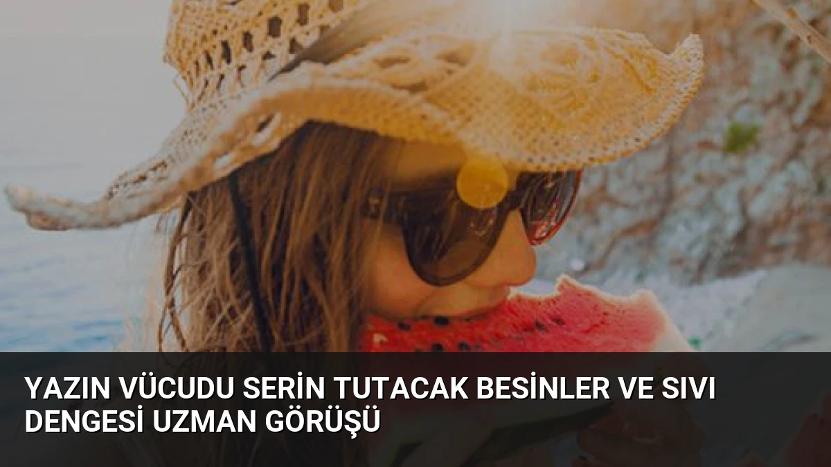 Yazın Vücudu Serin Tutacak Besinler ve Sıvı Dengesi Uzman Görüşü