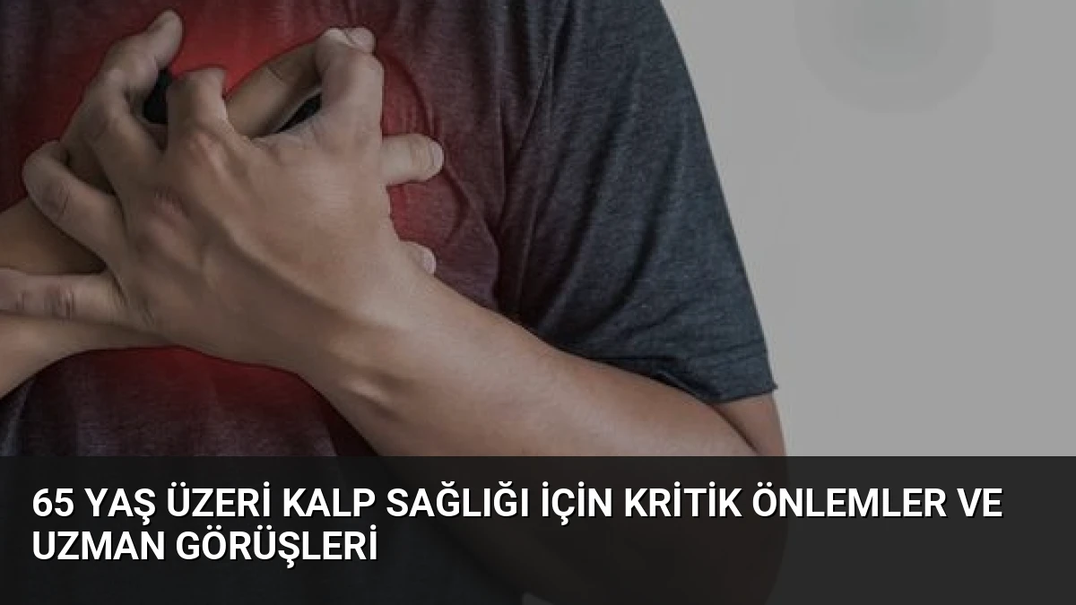 65 Yaş Üzeri Kalp Sağlığı İçin Kritik Önlemler ve Uzman Görüşleri