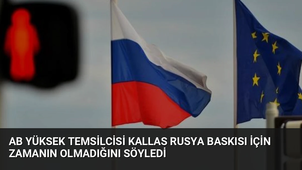 AB Yüksek Temsilcisi Kallas Rusya Baskısı İçin Zamanın Olmadığını Söyledi