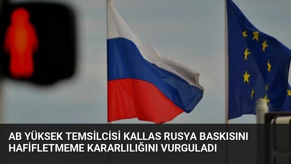 AB Yüksek Temsilcisi Kallas Rusya Baskısını Hafifletmeme Kararlılığını Vurguladı
