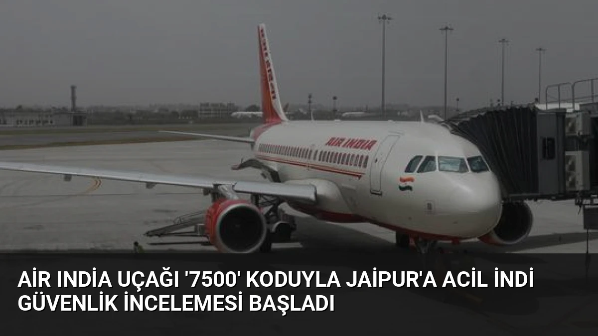 Air India Uçağı ‘7500’ Koduyla Jaipur’a Acil İndi Güvenlik İncelemesi Başladı