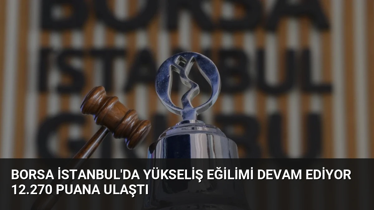 Borsa İstanbul’da Yükseliş Eğilimi Devam Ediyor 12.270 Puana Ulaştı