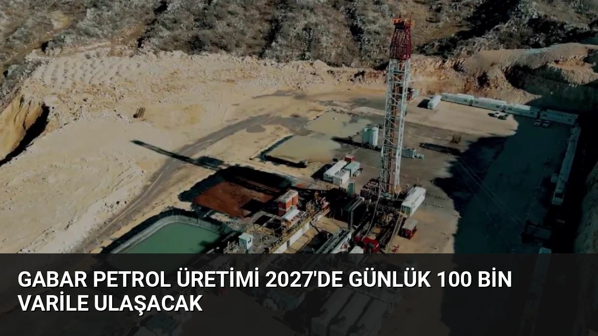 Gabar Petrol Üretimi 2027’de Günlük 100 Bin Varile Ulaşacak