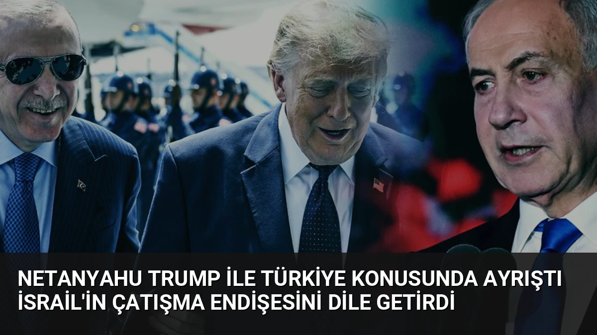 Netanyahu Trump ile Türkiye konusunda ayrıştı İsrail’in çatışma endişesini dile getirdi