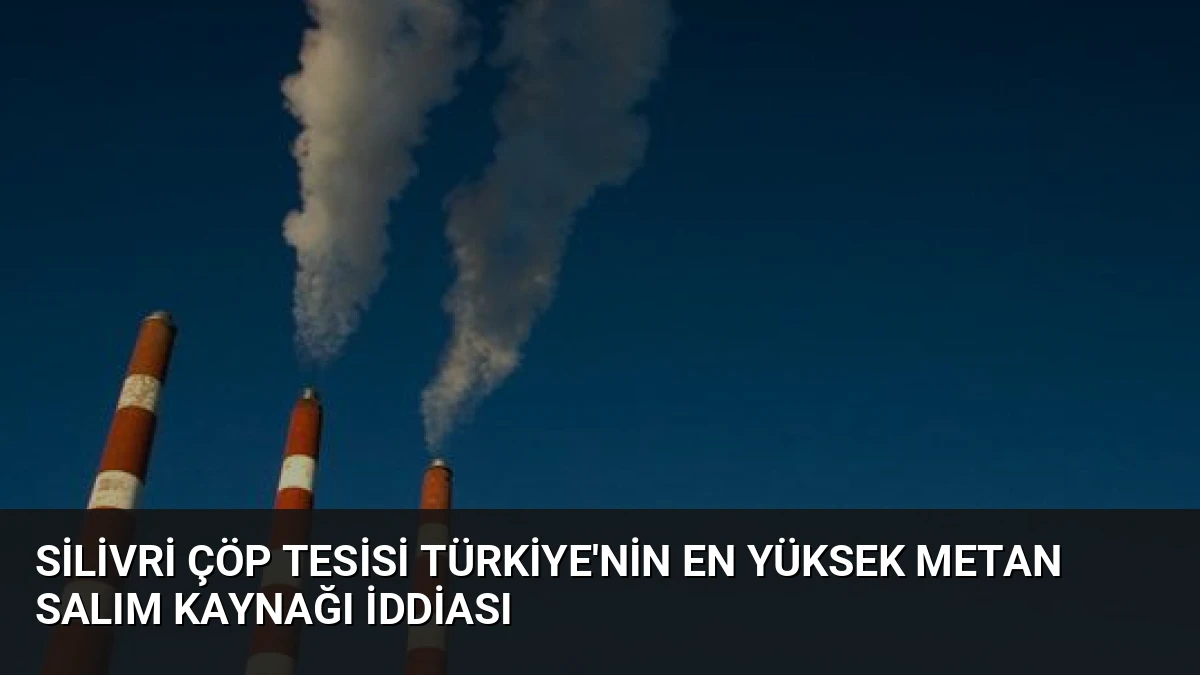 Silivri Çöp Tesisi Türkiye’nin En Yüksek Metan Salım Kaynağı İddiası