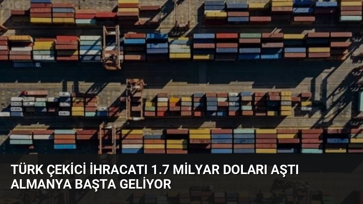 Türk Çekici İhracatı 1.7 Milyar Doları Aştı Almanya Başta Geliyor