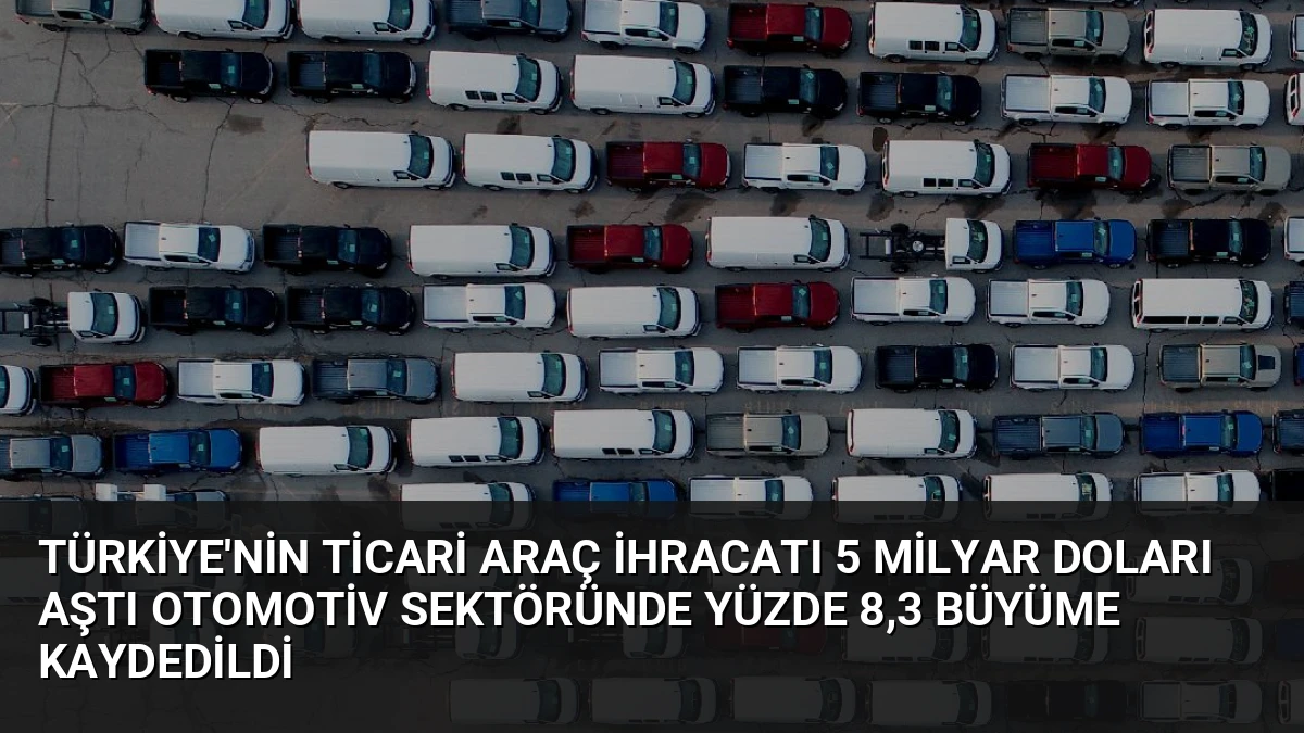 Türkiye’nin Ticari Araç İhracatı 5 Milyar Doları Aştı Otomotiv Sektöründe Yüzde 8,3 Büyüme Kaydedildi